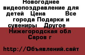 Новогоднее видеопоздравление для детей › Цена ­ 200 - Все города Подарки и сувениры » Другое   . Нижегородская обл.,Саров г.